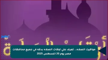 مواقيت الصلاة.. تعرف على أوقات الصلاة بدقة في جميع محافظات مصر يوم 20 أغسطس 2025